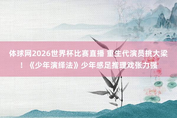 体球网2026世界杯比赛直播 重生代演员挑大梁！《少年演绎法》少年感足推理戏张力强