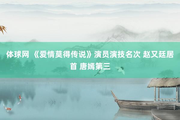 体球网 《爱情莫得传说》演员演技名次 赵又廷居首 唐嫣第三