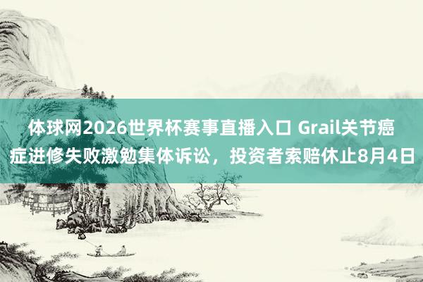 体球网2026世界杯赛事直播入口 Grail关节癌症进修失败激勉集体诉讼,投资者索赔休止8月4日
