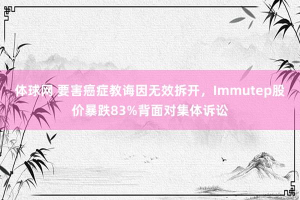 体球网 要害癌症教诲因无效拆开，Immutep股价暴跌83%背面对集体诉讼