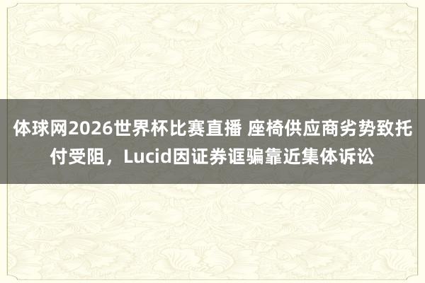 体球网2026世界杯比赛直播 座椅供应商劣势致托付受阻，Lucid因证券诓骗靠近集体诉讼