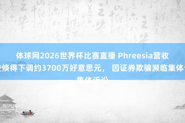 体球网2026世界杯比赛直播 Phreesia营收教唆倏得下调约3700万好意思元, 因证券欺骗濒临集体诉讼