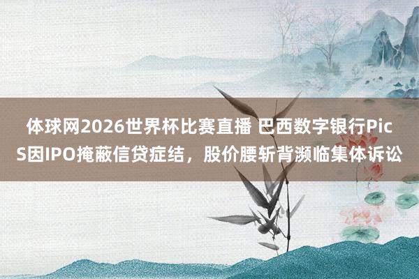 体球网2026世界杯比赛直播 巴西数字银行PicS因IPO掩蔽信贷症结，股价腰斩背濒临集体诉讼