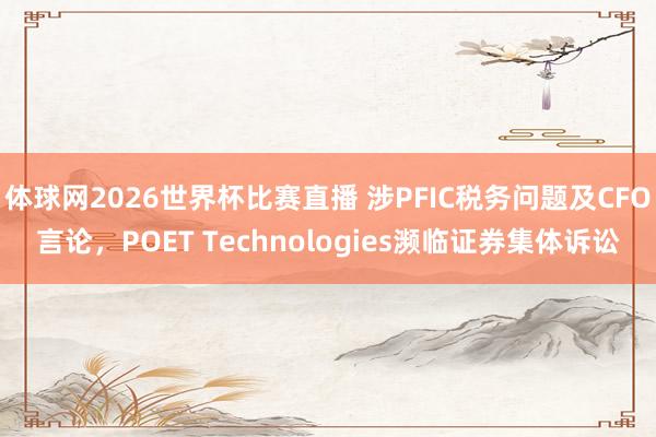 体球网2026世界杯比赛直播 涉PFIC税务问题及CFO言论，POET Technologies濒临证券集体诉讼