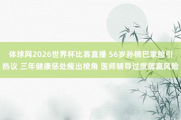 体球网2026世界杯比赛直播 56岁孙楠巴掌脸引热议 三年健康惩处瘦出棱角 医师辅导过度孱羸风险