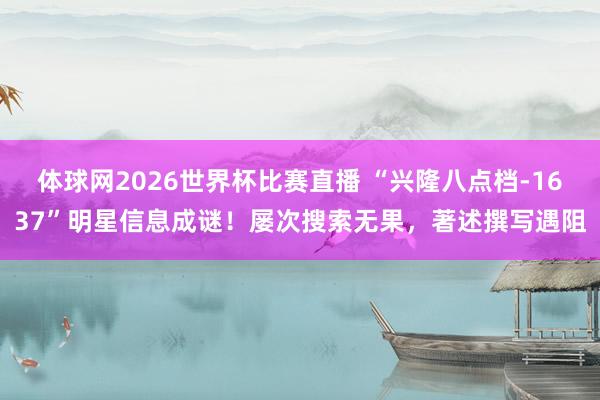 体球网2026世界杯比赛直播 “兴隆八点档-1637”明星信息成谜!屡次搜索无果,著述撰写遇阻