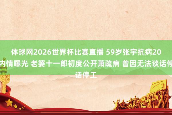 体球网2026世界杯比赛直播 59岁张宇抗病20年内情曝光 老婆十一郎初度公开萧疏病 曾因无法谈话停工