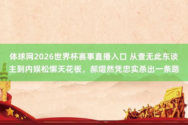 体球网2026世界杯赛事直播入口 从查无此东谈主到内娱松懈天花板，郝熠然凭忠实杀出一条路