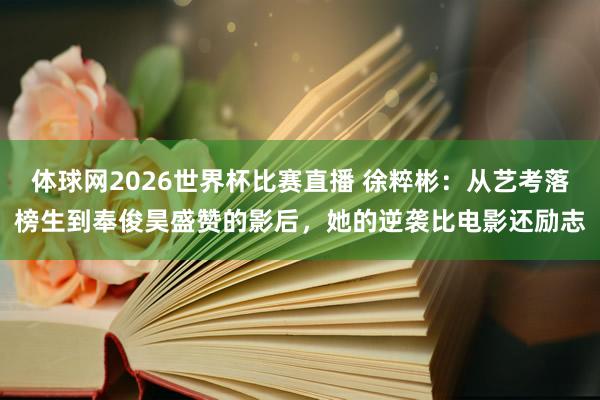 体球网2026世界杯比赛直播 徐粹彬：从艺考落榜生到奉俊昊盛赞的影后，她的逆袭比电影还励志
