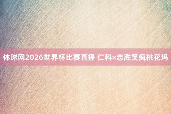 体球网2026世界杯比赛直播 仁科×志胜笑疯桃花坞