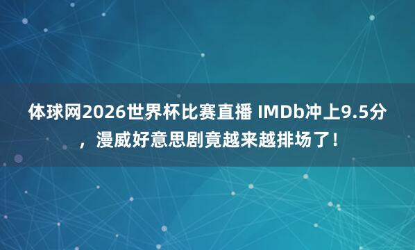 体球网2026世界杯比赛直播 IMDb冲上9.5分,漫威好意思剧竟越来越排场了!