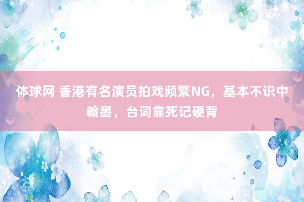 体球网 香港有名演员拍戏频繁NG，基本不识中翰墨，台词靠死记硬背