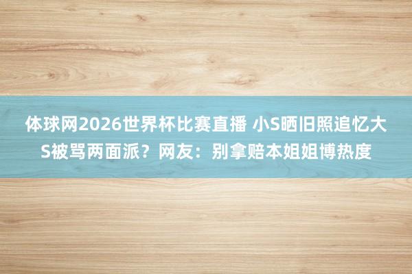 体球网2026世界杯比赛直播 小S晒旧照追忆大S被骂两面派?网友:别拿赔本姐姐博热度