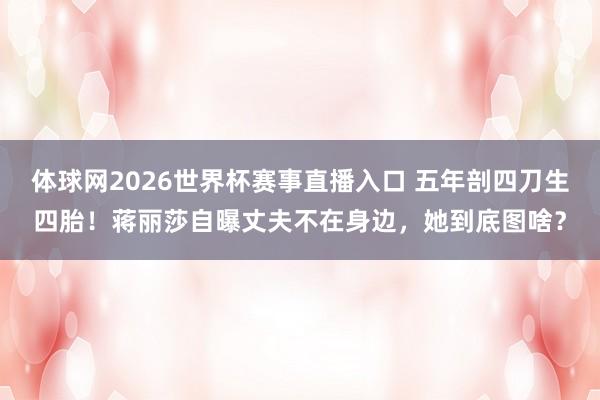 体球网2026世界杯赛事直播入口 五年剖四刀生四胎!蒋丽莎自曝丈夫不在身边,她到底图啥?