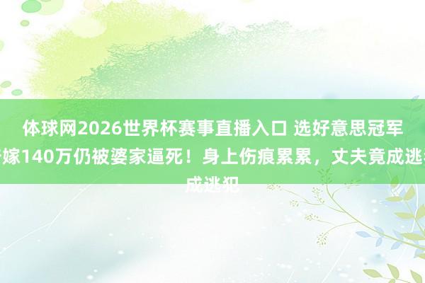 体球网2026世界杯赛事直播入口 选好意思冠军陪嫁140万仍被婆家逼死!身上伤痕累累,丈夫竟成逃犯