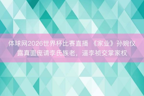 体球网2026世界杯比赛直播 《家业》孙婉仪露真面庞请李氏族老，逼李祯交掌家权