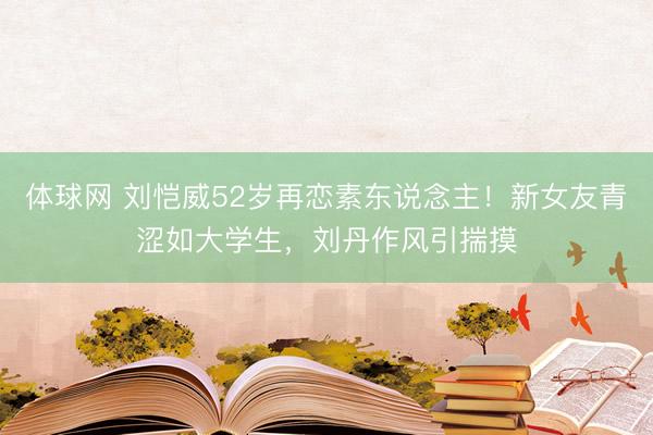 体球网 刘恺威52岁再恋素东说念主！新女友青涩如大学生，刘丹作风引揣摸