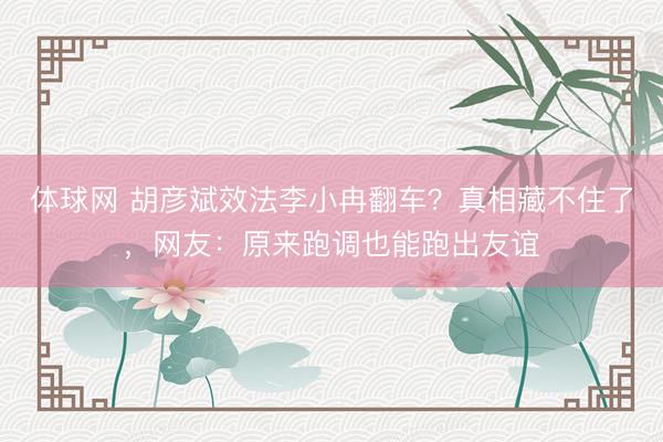 体球网 胡彦斌效法李小冉翻车？真相藏不住了，网友：原来跑调也能跑出友谊