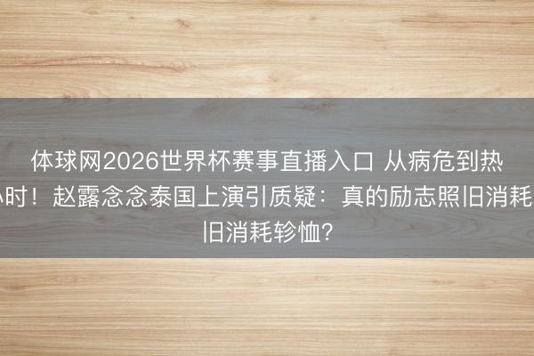 体球网2026世界杯赛事直播入口 从病危到热舞3小时！赵露念念泰国上演引质疑：真的励志照旧消耗轸恤？