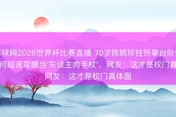 体球网2026世界杯比赛直播 70岁陈婉珍拄拐攀台阶祭夫！何超莲弯腰当'东谈主肉手杖'，网友：这才是权门真体面