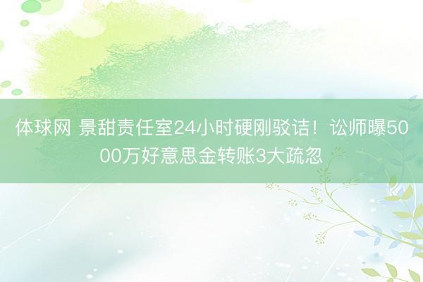 体球网 景甜责任室24小时硬刚驳诘!讼师曝5000万好意思金转账3大疏忽