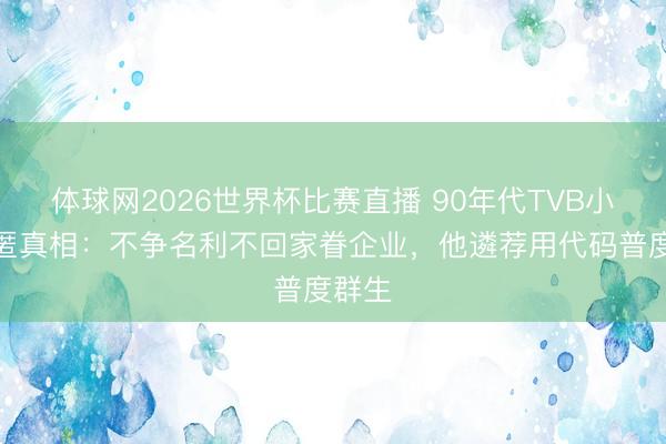 体球网2026世界杯比赛直播 90年代TVB小生隐匿真相：不争名利不回家眷企业，他遴荐用代码普度群生