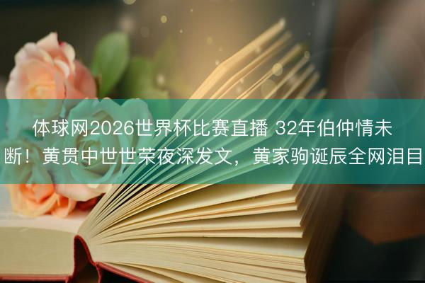 体球网2026世界杯比赛直播 32年伯仲情未断！黄贯中世世荣夜深发文，黄家驹诞辰全网泪目