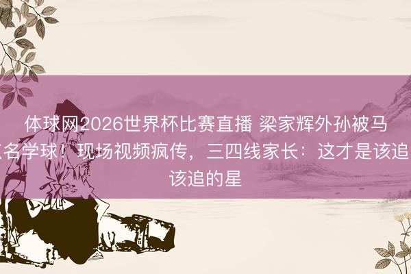 体球网2026世界杯比赛直播 梁家辉外孙被马龙点名学球！现场视频疯传，三四线家长：这才是该追的星