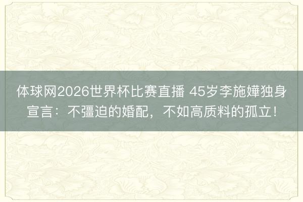 体球网2026世界杯比赛直播 45岁李施嬅独身宣言：不彊迫的婚配，不如高质料的孤立！