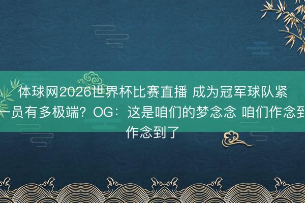 体球网2026世界杯比赛直播 成为冠军球队紧迫一员有多极端？OG：这是咱们的梦念念 咱们作念到了