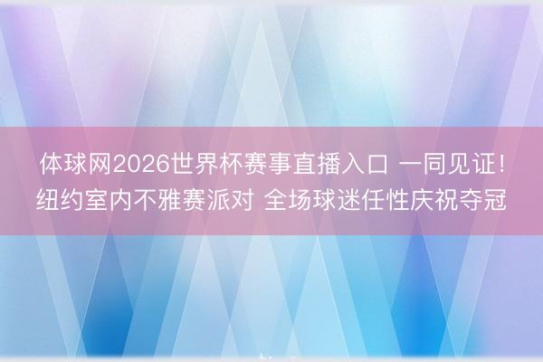 体球网2026世界杯赛事直播入口 一同见证！纽约室内不雅赛派对 全场球迷任性庆祝夺冠
