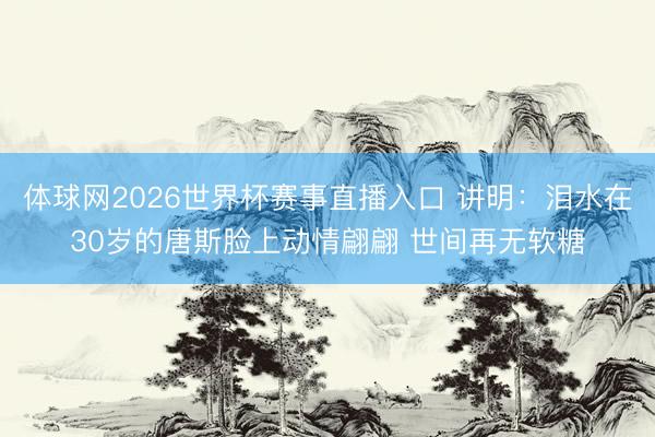 体球网2026世界杯赛事直播入口 讲明：泪水在30岁的唐斯脸上动情翩翩 世间再无软糖
