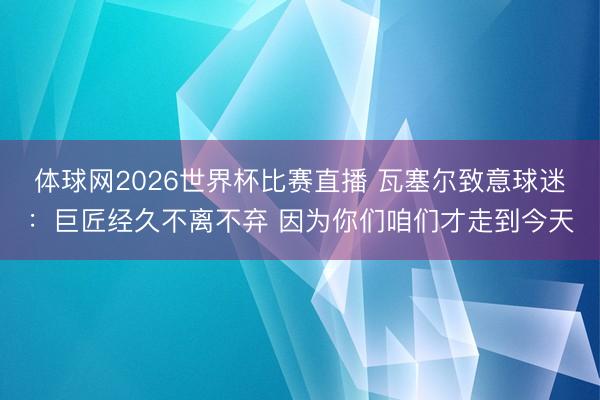 体球网2026世界杯比赛直播 瓦塞尔致意球迷:巨匠经久不离不弃 因为你们咱们才走到今天