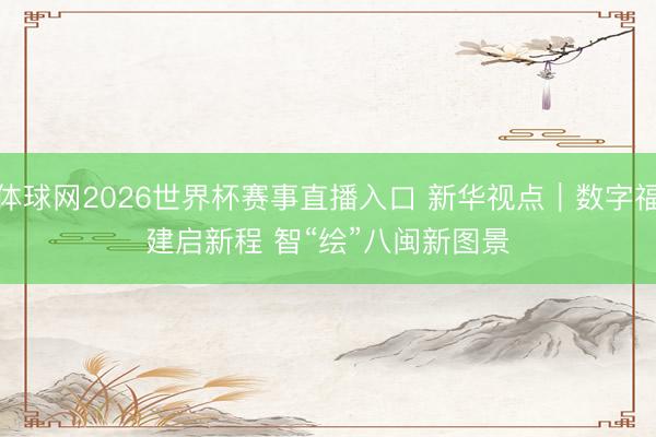 体球网2026世界杯赛事直播入口 新华视点｜数字福建启新程 智“绘”八闽新图景