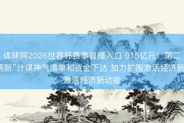 体球网2026世界杯赛事直播入口 915亿元！第二批“两新”计谋神气清单和资金下达 加力扩围激活经济新动能