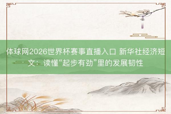 体球网2026世界杯赛事直播入口 新华社经济短文：读懂“起步有劲”里的发展韧性