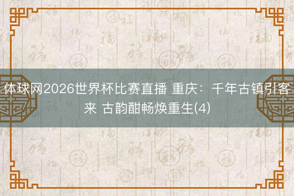 体球网2026世界杯比赛直播 重庆:千年古镇引客来 古韵酣畅焕重生(4)