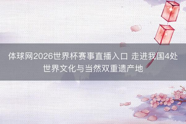 体球网2026世界杯赛事直播入口 走进我国4处世界文化与当然双重遗产地