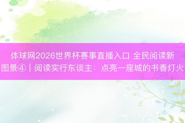 体球网2026世界杯赛事直播入口 全民阅读新图景④｜阅读实行东谈主：点亮一座城的书香灯火