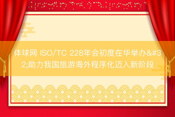体球网 ISO/TC 228年会初度在华举办 助力我国旅游海外程序化迈入新阶段