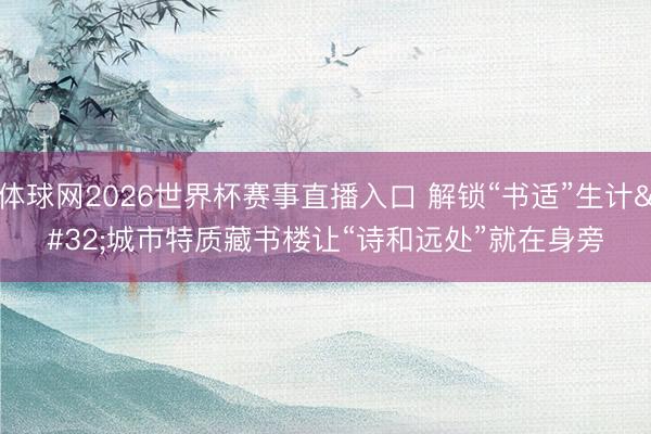 体球网2026世界杯赛事直播入口 解锁“书适”生计 城市特质藏书楼让“诗和远处”就在身旁
