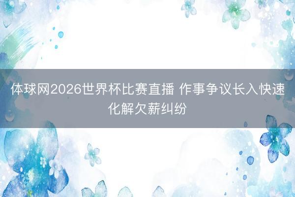 体球网2026世界杯比赛直播 作事争议长入快速化解欠薪纠纷