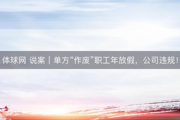 体球网 说案|单方“作废”职工年放假,公司违规!