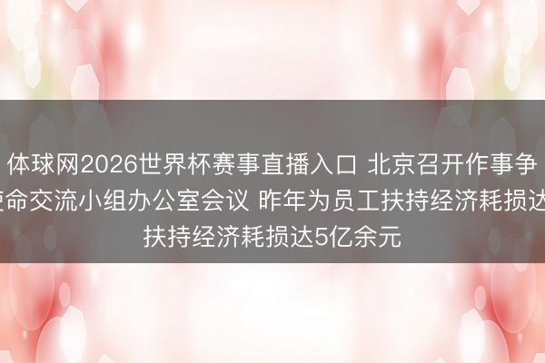 体球网2026世界杯赛事直播入口 北京召开作事争议调理使命交流小组办公室会议 昨年为员工扶持经济耗损达5亿余元