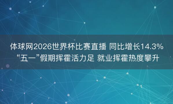 体球网2026世界杯比赛直播 同比增长14.3% “五一”假期挥霍活力足 就业挥霍热度攀升