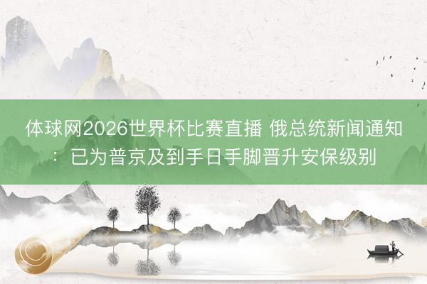 体球网2026世界杯比赛直播 俄总统新闻通知：已为普京及到手日手脚晋升安保级别