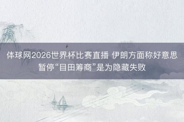 体球网2026世界杯比赛直播 伊朗方面称好意思暂停“目田筹商”是为隐藏失败