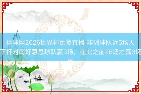 体球网2026世界杯比赛直播 非洲球队近5场天下杯对南好意思球队赢3场，在此之前28场才赢3场