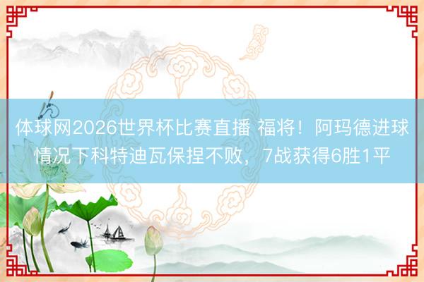体球网2026世界杯比赛直播 福将！阿玛德进球情况下科特迪瓦保捏不败，7战获得6胜1平