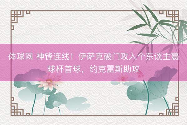 体球网 神锋连线！伊萨克破门攻入个东谈主寰球杯首球，约克雷斯助攻